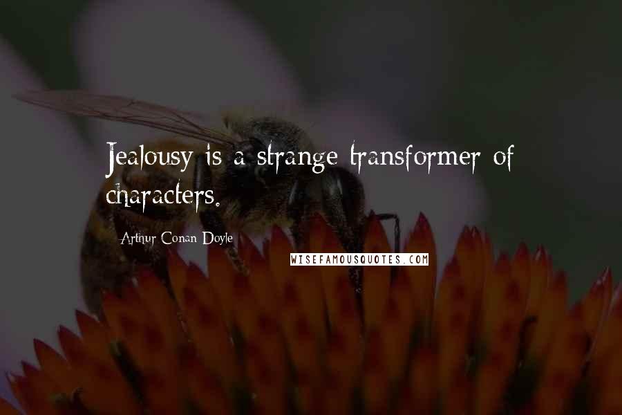Arthur Conan Doyle Quotes: Jealousy is a strange transformer of characters.