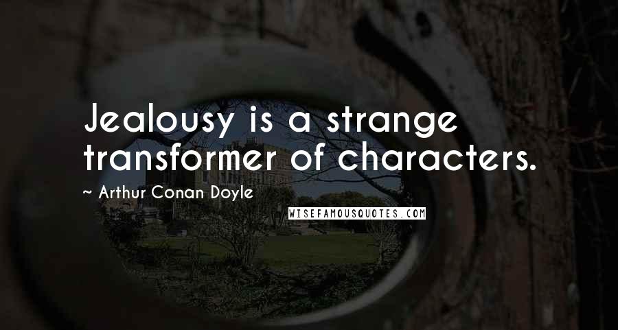 Arthur Conan Doyle Quotes: Jealousy is a strange transformer of characters.