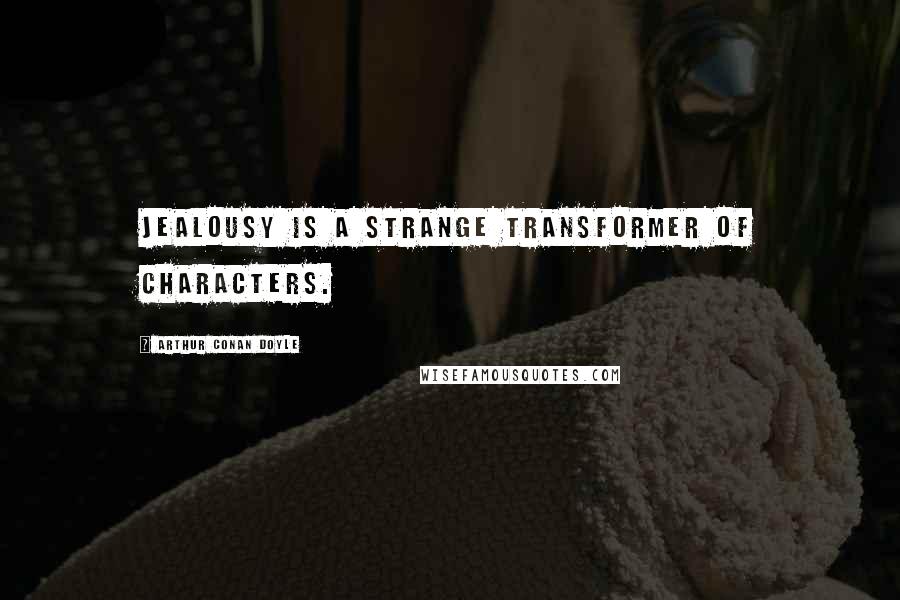 Arthur Conan Doyle Quotes: Jealousy is a strange transformer of characters.
