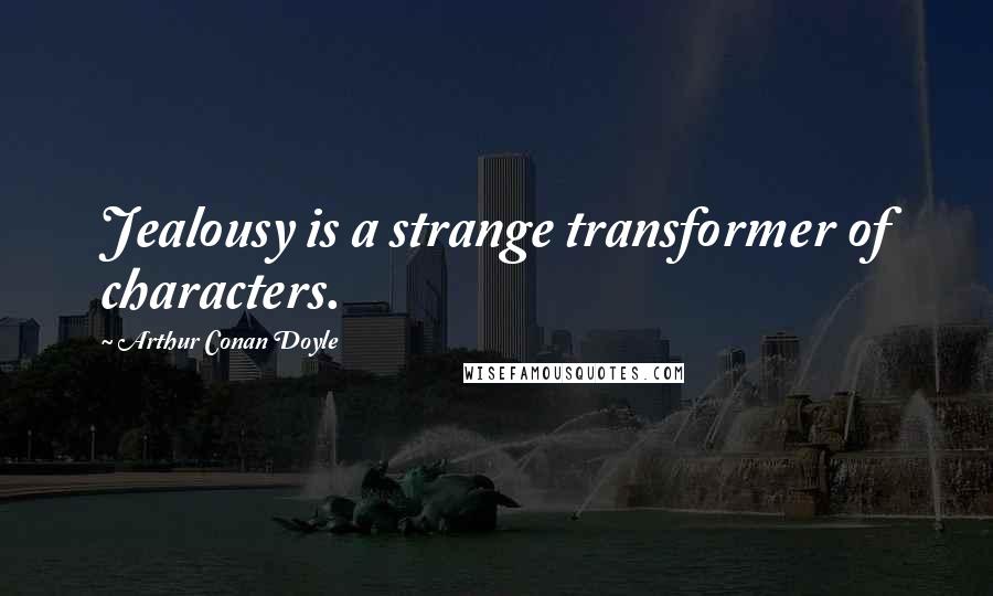 Arthur Conan Doyle Quotes: Jealousy is a strange transformer of characters.