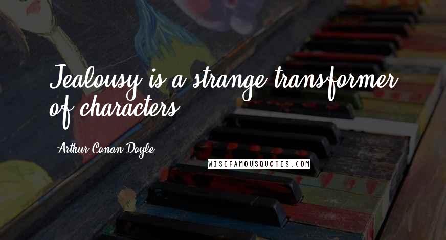 Arthur Conan Doyle Quotes: Jealousy is a strange transformer of characters.