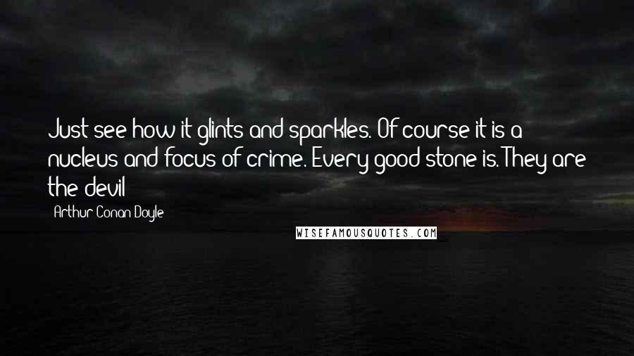 Arthur Conan Doyle Quotes: Just see how it glints and sparkles. Of course it is a nucleus and focus of crime. Every good stone is. They are the devil