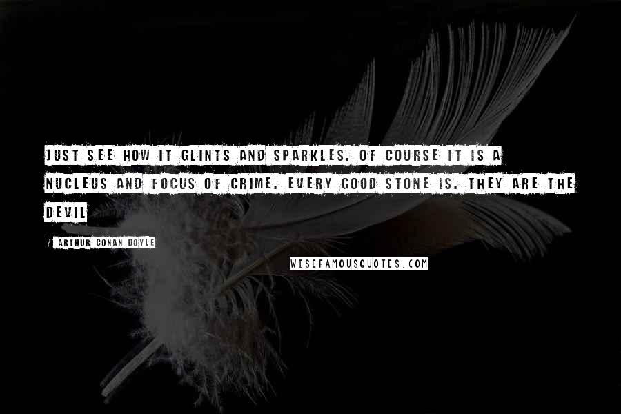 Arthur Conan Doyle Quotes: Just see how it glints and sparkles. Of course it is a nucleus and focus of crime. Every good stone is. They are the devil