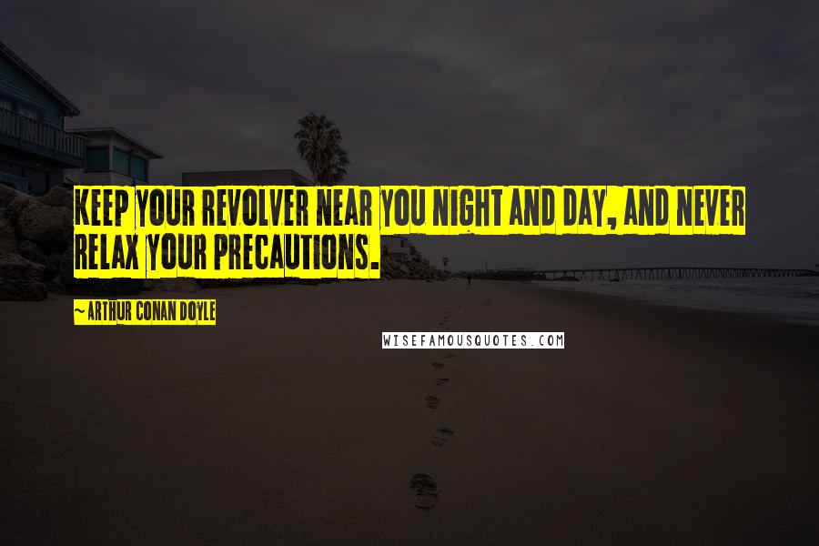 Arthur Conan Doyle Quotes: Keep your revolver near you night and day, and never relax your precautions.