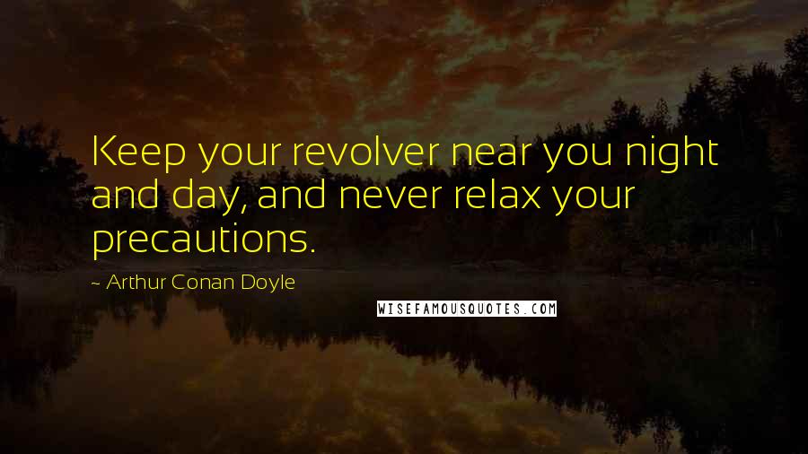 Arthur Conan Doyle Quotes: Keep your revolver near you night and day, and never relax your precautions.