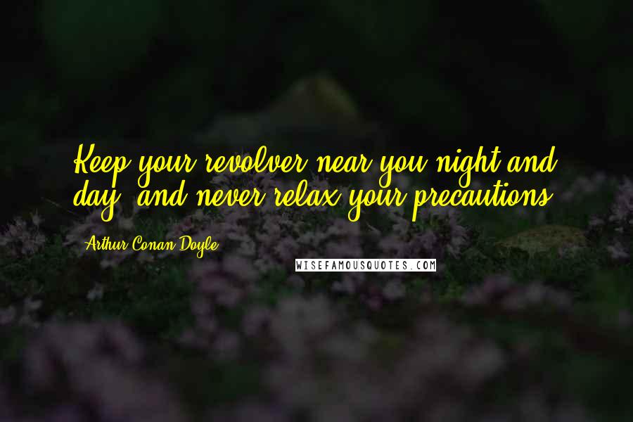 Arthur Conan Doyle Quotes: Keep your revolver near you night and day, and never relax your precautions.