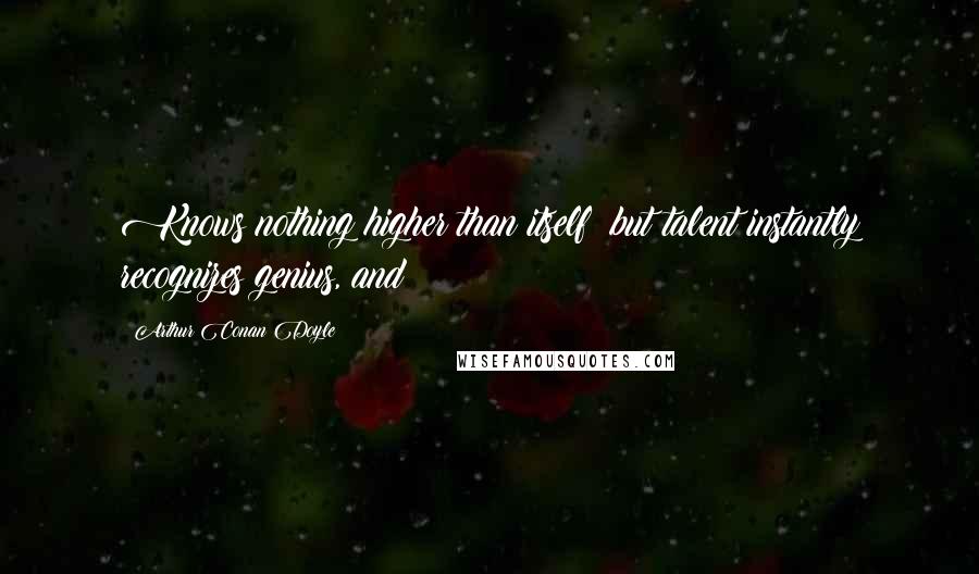 Arthur Conan Doyle Quotes: Knows nothing higher than itself; but talent instantly recognizes genius, and