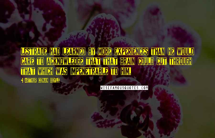 Arthur Conan Doyle Quotes: Lestrade had learned by more experiences than he would care to acknowledge that that brain could cut through that which was impenetrable to him.
