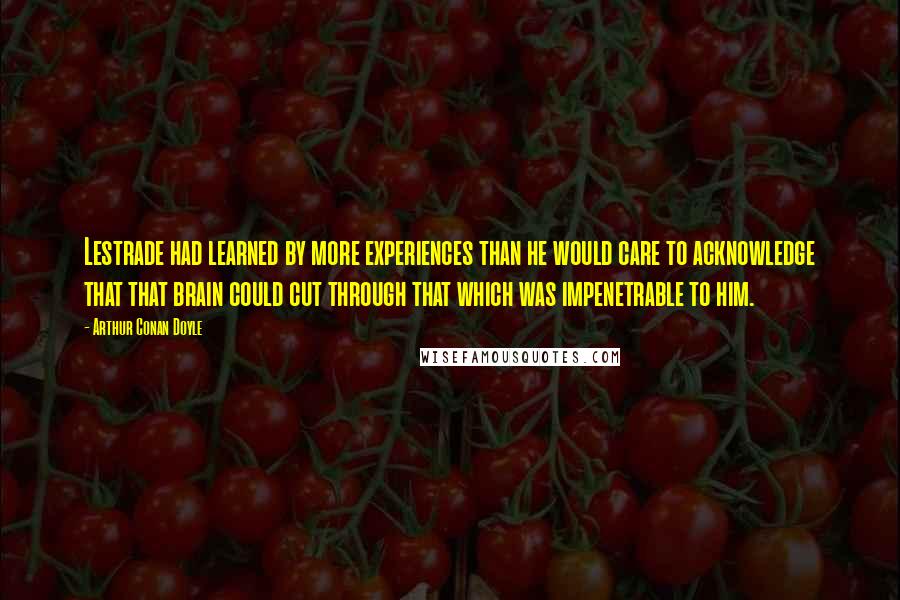 Arthur Conan Doyle Quotes: Lestrade had learned by more experiences than he would care to acknowledge that that brain could cut through that which was impenetrable to him.