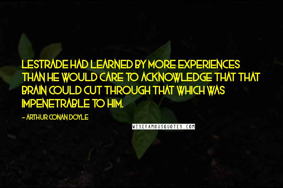 Arthur Conan Doyle Quotes: Lestrade had learned by more experiences than he would care to acknowledge that that brain could cut through that which was impenetrable to him.