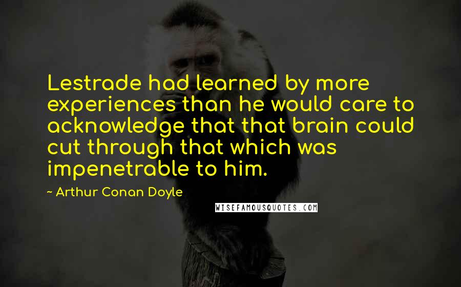 Arthur Conan Doyle Quotes: Lestrade had learned by more experiences than he would care to acknowledge that that brain could cut through that which was impenetrable to him.