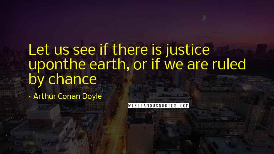 Arthur Conan Doyle Quotes: Let us see if there is justice uponthe earth, or if we are ruled by chance