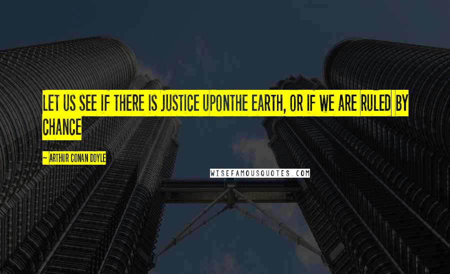 Arthur Conan Doyle Quotes: Let us see if there is justice uponthe earth, or if we are ruled by chance