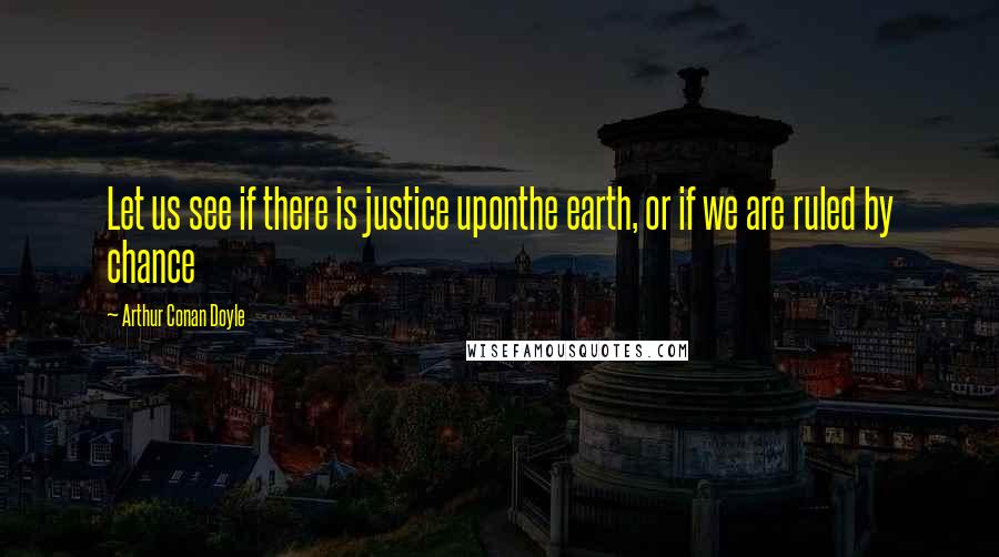 Arthur Conan Doyle Quotes: Let us see if there is justice uponthe earth, or if we are ruled by chance