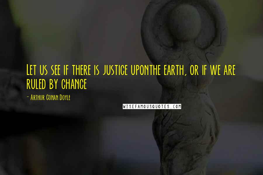 Arthur Conan Doyle Quotes: Let us see if there is justice uponthe earth, or if we are ruled by chance