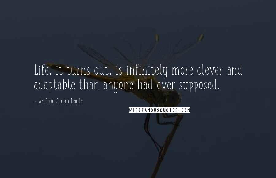 Arthur Conan Doyle Quotes: Life, it turns out, is infinitely more clever and adaptable than anyone had ever supposed.