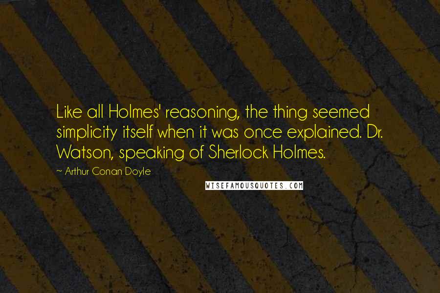 Arthur Conan Doyle Quotes: Like all Holmes' reasoning, the thing seemed simplicity itself when it was once explained. Dr. Watson, speaking of Sherlock Holmes.