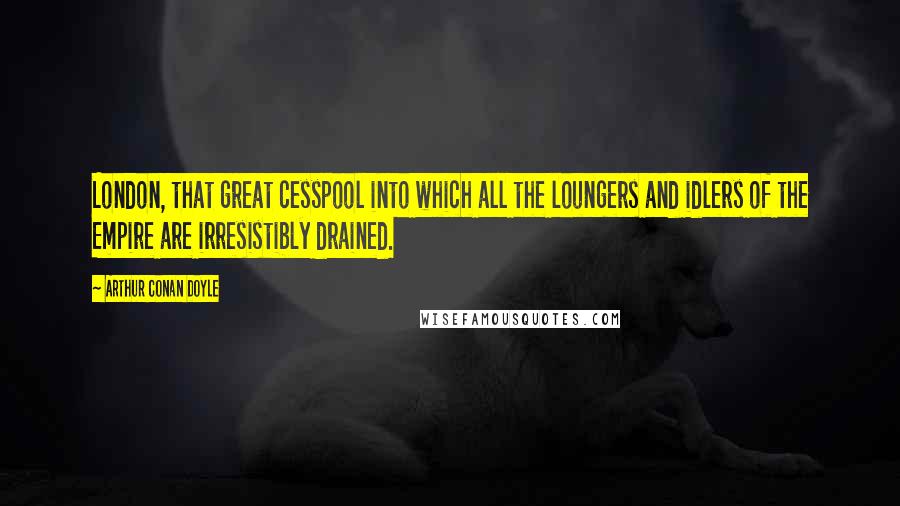 Arthur Conan Doyle Quotes: London, that great cesspool into which all the loungers and idlers of the Empire are irresistibly drained.