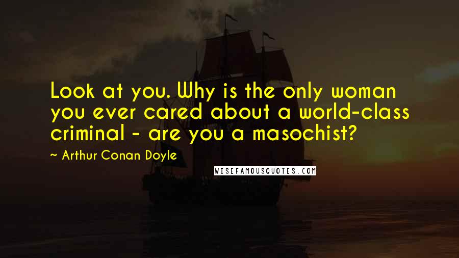 Arthur Conan Doyle Quotes: Look at you. Why is the only woman you ever cared about a world-class criminal - are you a masochist?