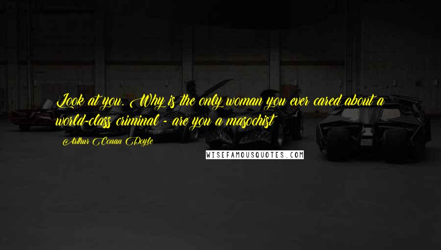 Arthur Conan Doyle Quotes: Look at you. Why is the only woman you ever cared about a world-class criminal - are you a masochist?