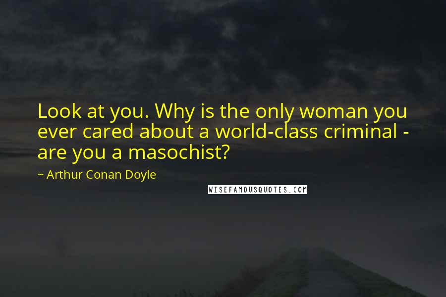 Arthur Conan Doyle Quotes: Look at you. Why is the only woman you ever cared about a world-class criminal - are you a masochist?