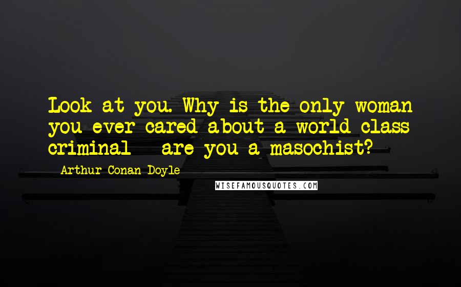 Arthur Conan Doyle Quotes: Look at you. Why is the only woman you ever cared about a world-class criminal - are you a masochist?