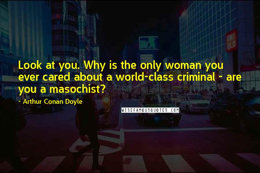 Arthur Conan Doyle Quotes: Look at you. Why is the only woman you ever cared about a world-class criminal - are you a masochist?