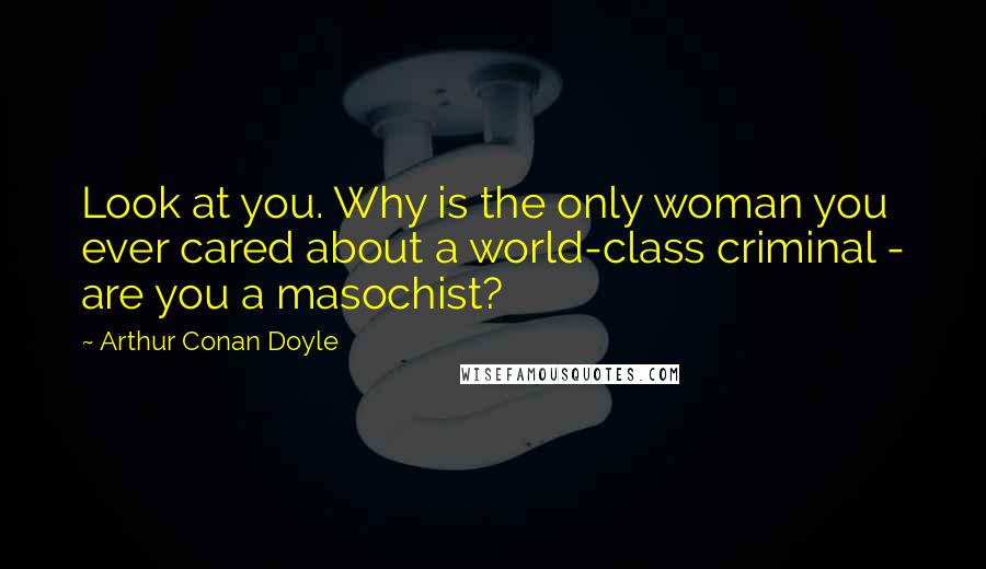 Arthur Conan Doyle Quotes: Look at you. Why is the only woman you ever cared about a world-class criminal - are you a masochist?