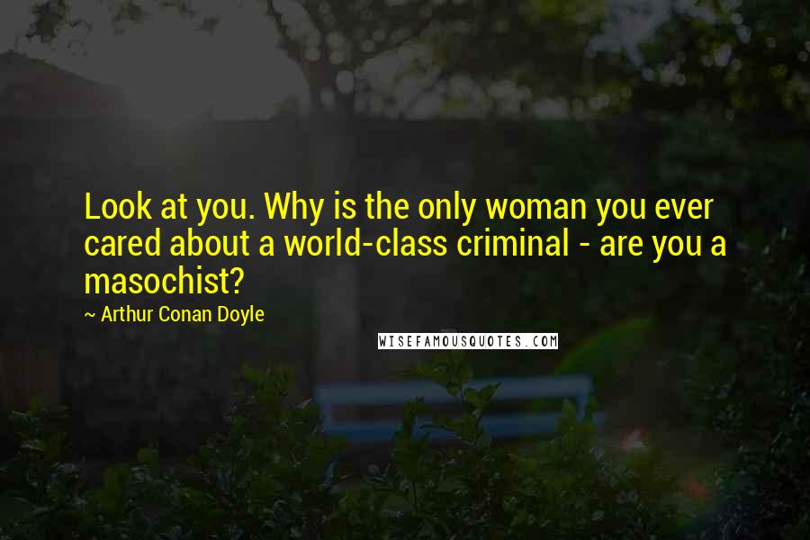 Arthur Conan Doyle Quotes: Look at you. Why is the only woman you ever cared about a world-class criminal - are you a masochist?