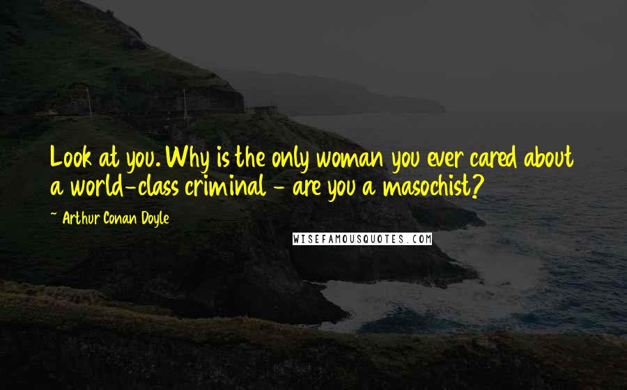 Arthur Conan Doyle Quotes: Look at you. Why is the only woman you ever cared about a world-class criminal - are you a masochist?