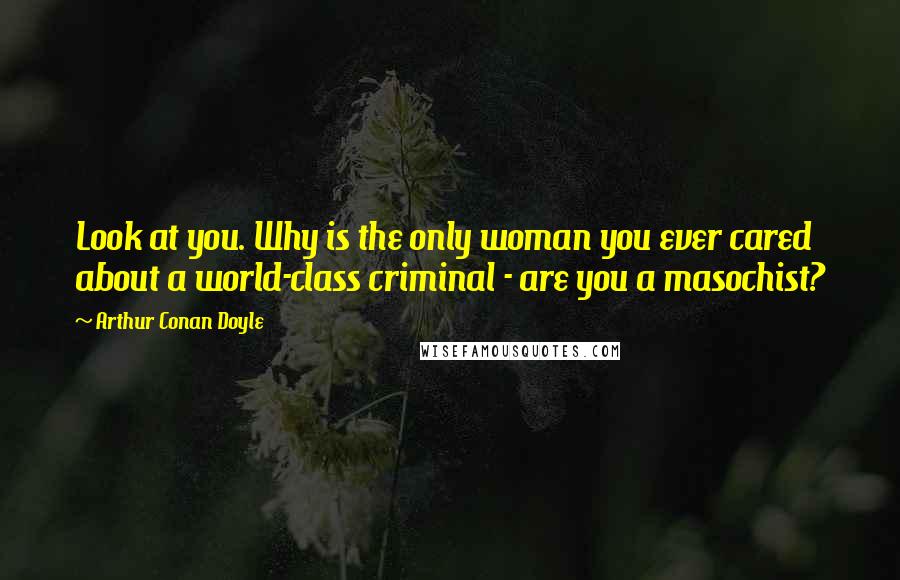 Arthur Conan Doyle Quotes: Look at you. Why is the only woman you ever cared about a world-class criminal - are you a masochist?