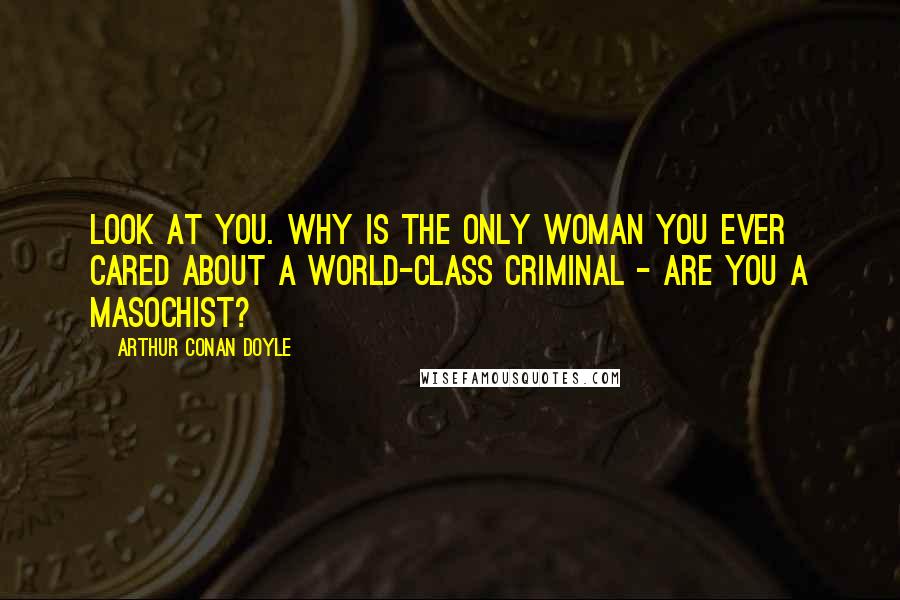 Arthur Conan Doyle Quotes: Look at you. Why is the only woman you ever cared about a world-class criminal - are you a masochist?