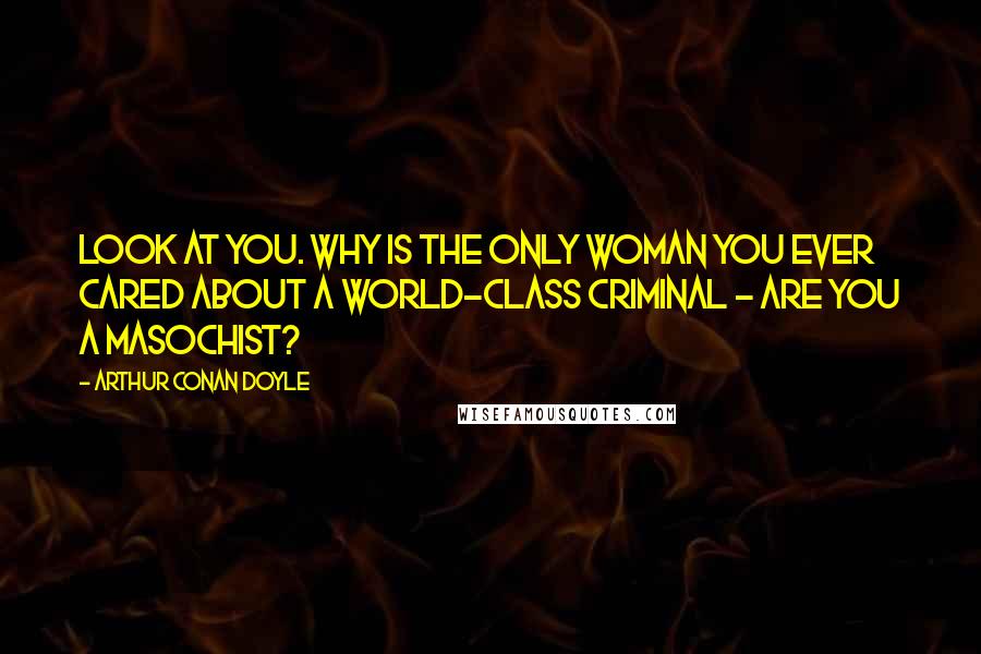 Arthur Conan Doyle Quotes: Look at you. Why is the only woman you ever cared about a world-class criminal - are you a masochist?