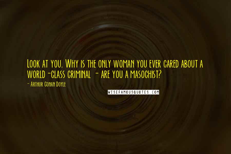 Arthur Conan Doyle Quotes: Look at you. Why is the only woman you ever cared about a world-class criminal - are you a masochist?