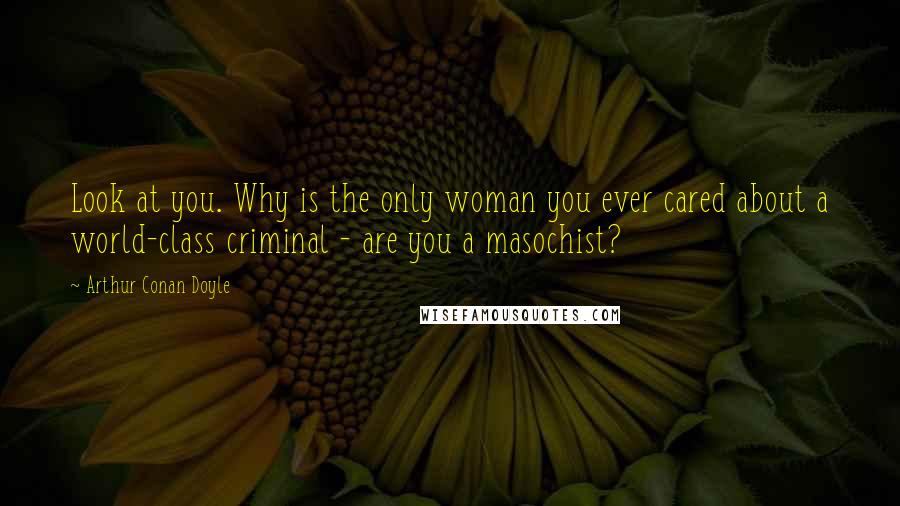 Arthur Conan Doyle Quotes: Look at you. Why is the only woman you ever cared about a world-class criminal - are you a masochist?