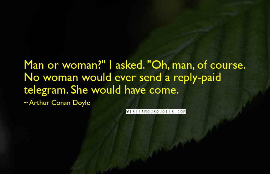 Arthur Conan Doyle Quotes: Man or woman?" I asked. "Oh, man, of course. No woman would ever send a reply-paid telegram. She would have come.