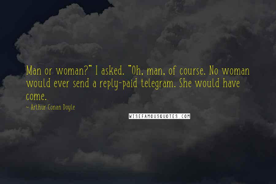 Arthur Conan Doyle Quotes: Man or woman?" I asked. "Oh, man, of course. No woman would ever send a reply-paid telegram. She would have come.