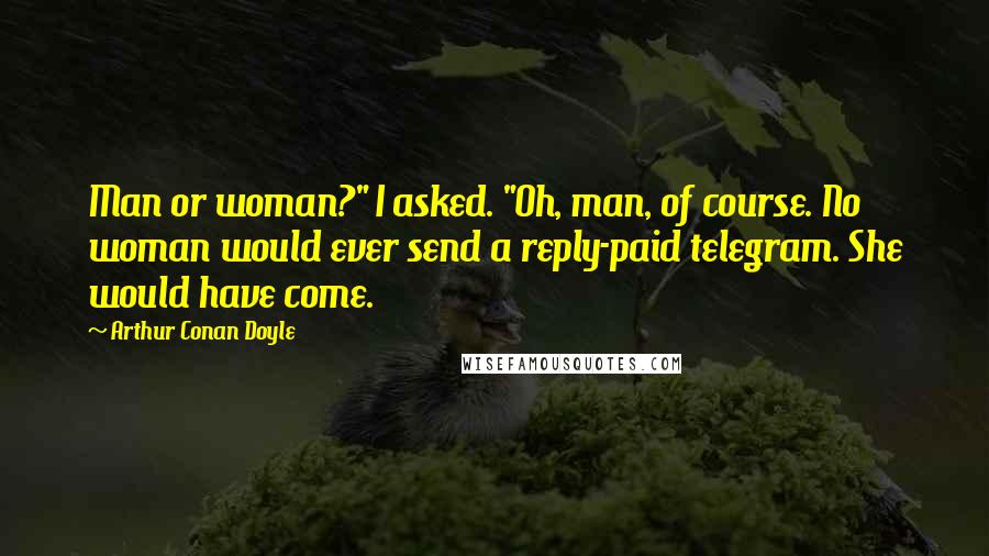 Arthur Conan Doyle Quotes: Man or woman?" I asked. "Oh, man, of course. No woman would ever send a reply-paid telegram. She would have come.