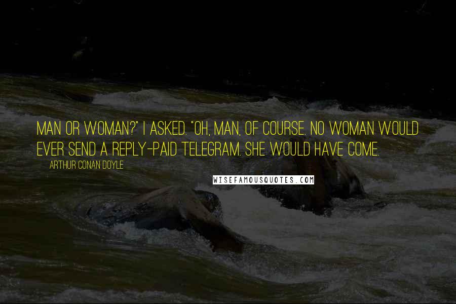 Arthur Conan Doyle Quotes: Man or woman?" I asked. "Oh, man, of course. No woman would ever send a reply-paid telegram. She would have come.