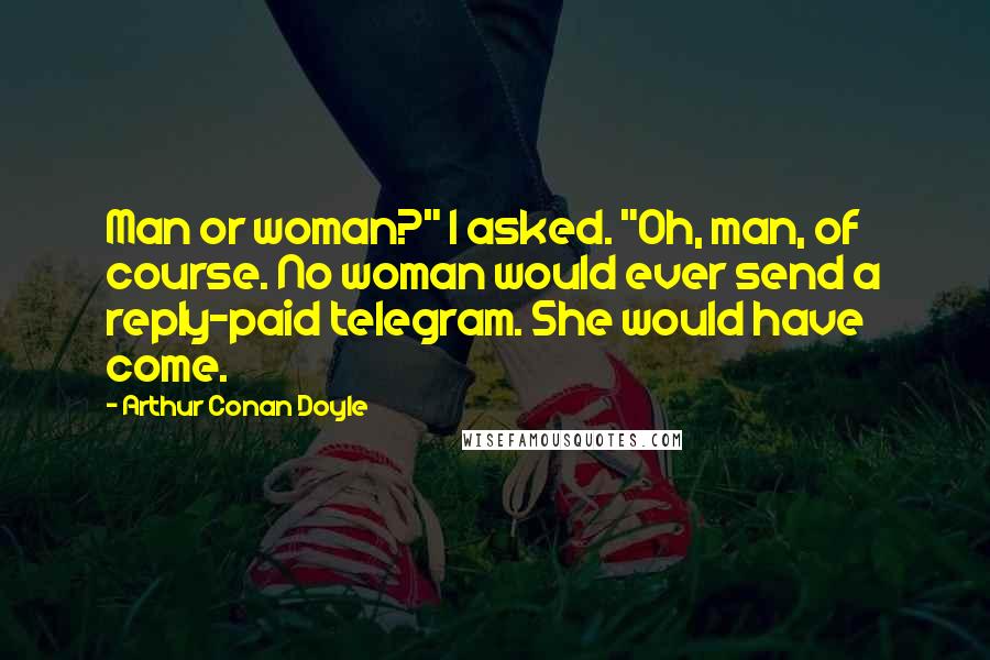 Arthur Conan Doyle Quotes: Man or woman?" I asked. "Oh, man, of course. No woman would ever send a reply-paid telegram. She would have come.