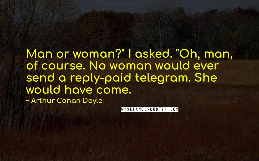 Arthur Conan Doyle Quotes: Man or woman?" I asked. "Oh, man, of course. No woman would ever send a reply-paid telegram. She would have come.