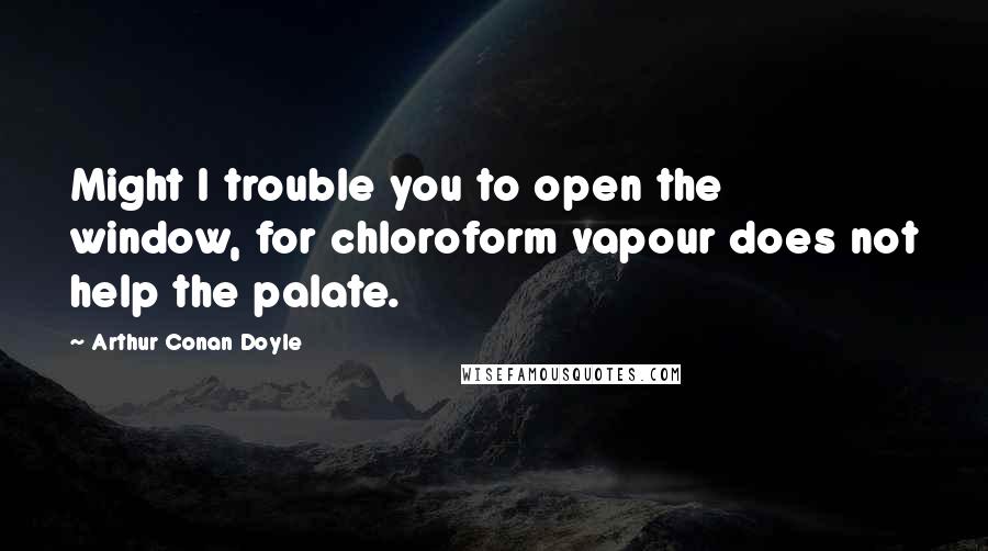 Arthur Conan Doyle Quotes: Might I trouble you to open the window, for chloroform vapour does not help the palate.