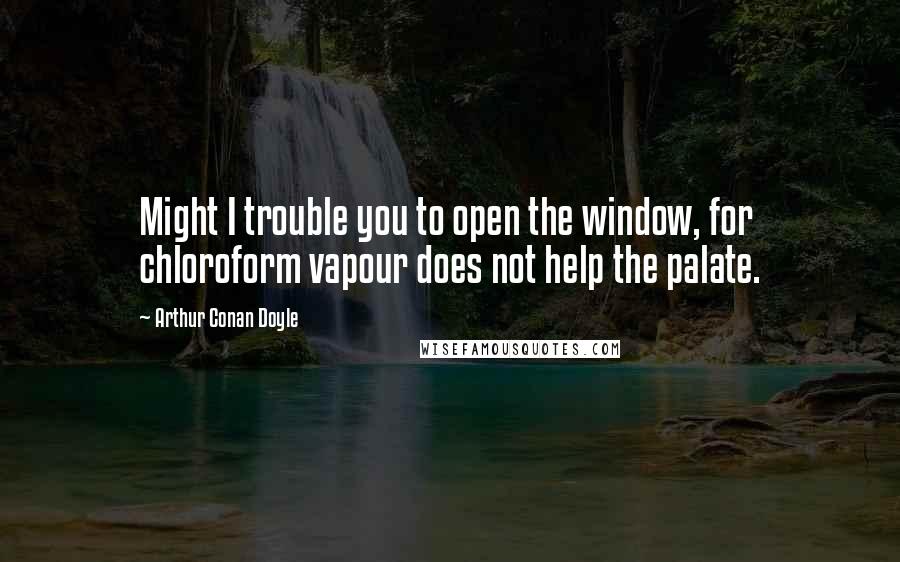 Arthur Conan Doyle Quotes: Might I trouble you to open the window, for chloroform vapour does not help the palate.