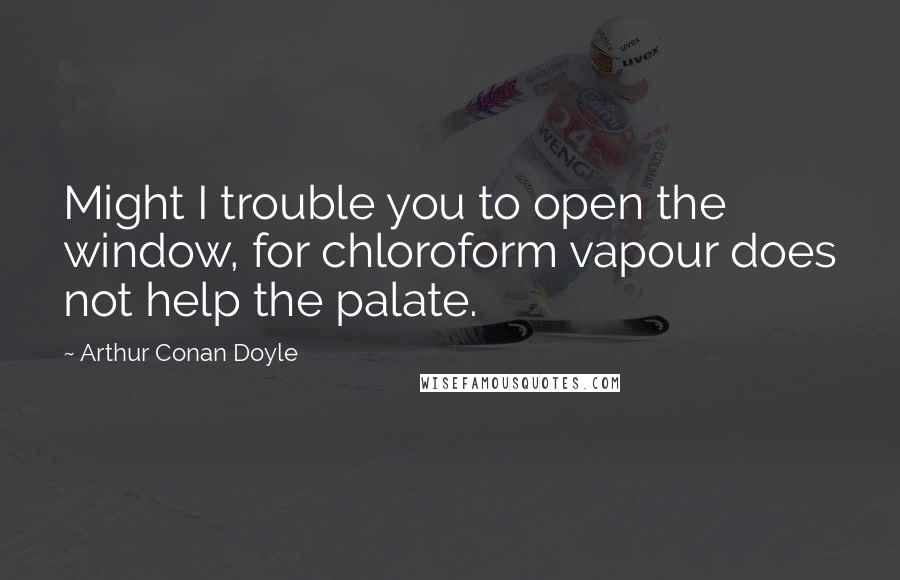 Arthur Conan Doyle Quotes: Might I trouble you to open the window, for chloroform vapour does not help the palate.