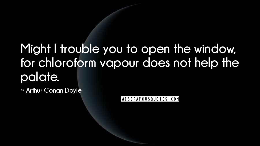 Arthur Conan Doyle Quotes: Might I trouble you to open the window, for chloroform vapour does not help the palate.