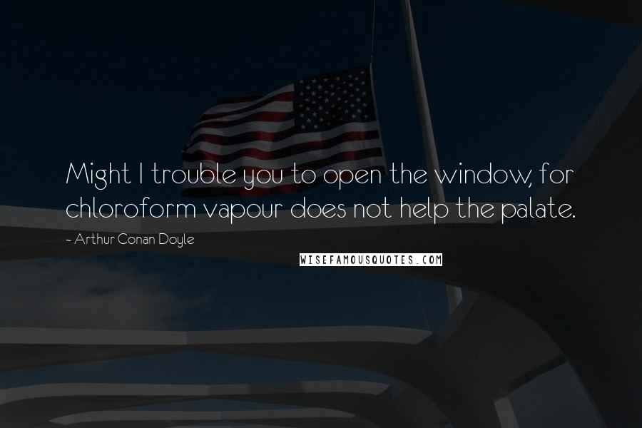 Arthur Conan Doyle Quotes: Might I trouble you to open the window, for chloroform vapour does not help the palate.