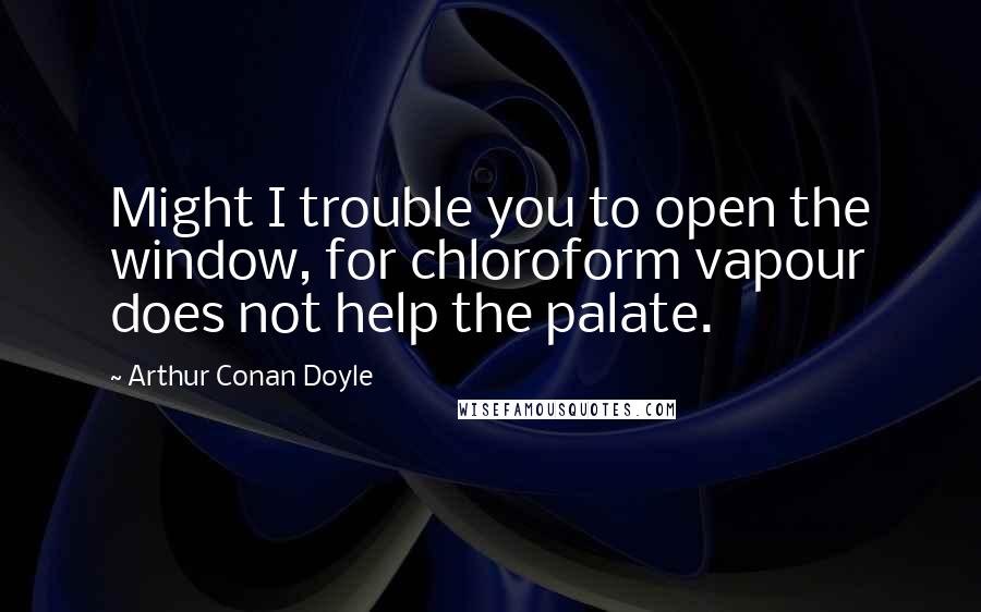 Arthur Conan Doyle Quotes: Might I trouble you to open the window, for chloroform vapour does not help the palate.