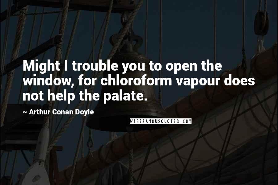 Arthur Conan Doyle Quotes: Might I trouble you to open the window, for chloroform vapour does not help the palate.