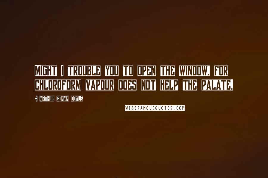 Arthur Conan Doyle Quotes: Might I trouble you to open the window, for chloroform vapour does not help the palate.