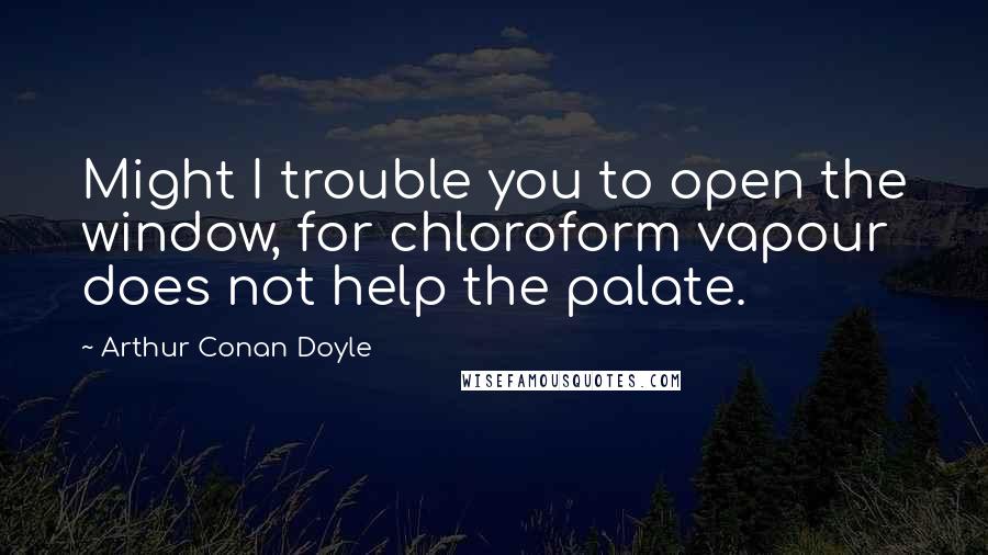 Arthur Conan Doyle Quotes: Might I trouble you to open the window, for chloroform vapour does not help the palate.